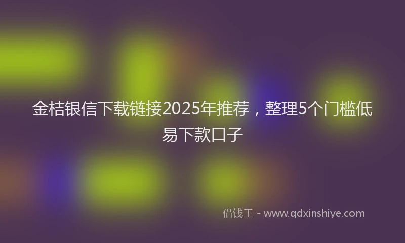金桔银信下载链接2025年推荐，整理5个门槛低易下款口子