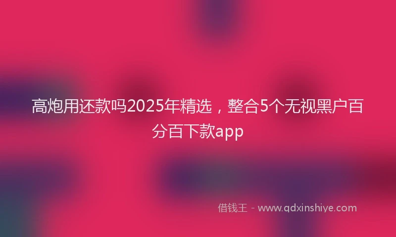 高炮用还款吗2025年精选，整合5个无视黑户百分百下款app