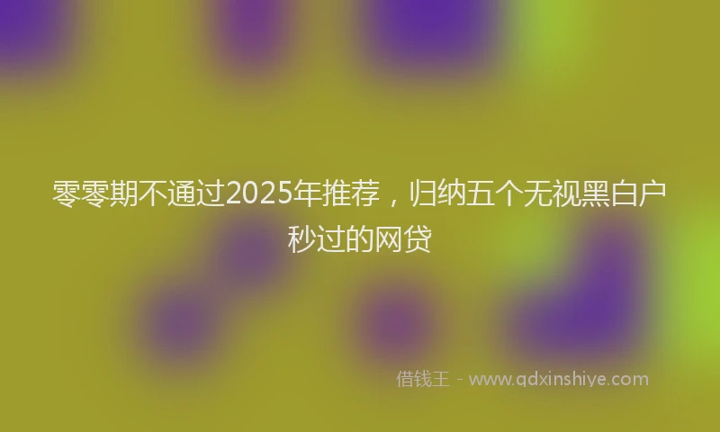 零零期不通过2025年推荐，归纳五个无视黑白户秒过的网贷