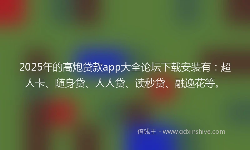 2025年的高炮贷款app大全论坛下载安装有：超人卡、随身贷、人人贷、读秒贷、融逸花等。