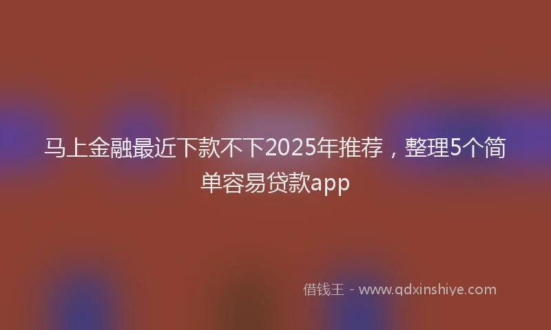 马上金融最近下款不下2025年推荐，整理5个简单容易贷款app