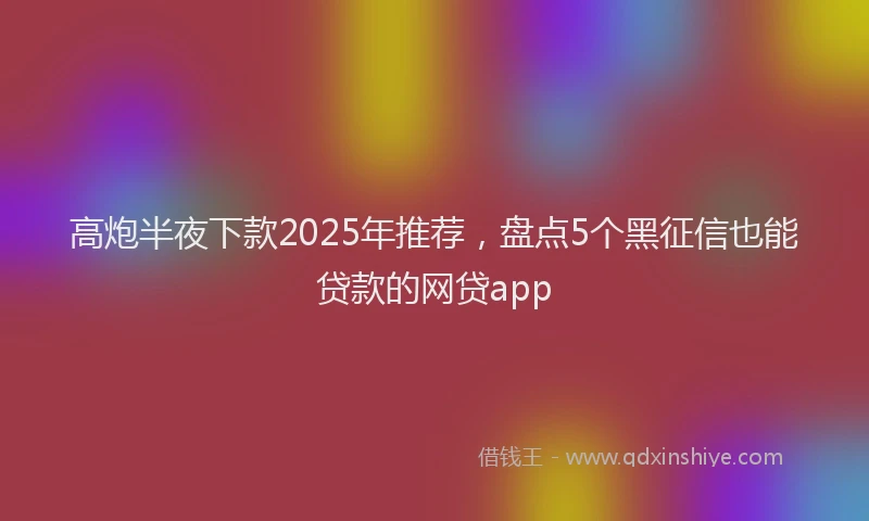 高炮半夜下款2025年推荐，盘点5个黑征信也能贷款的网贷app