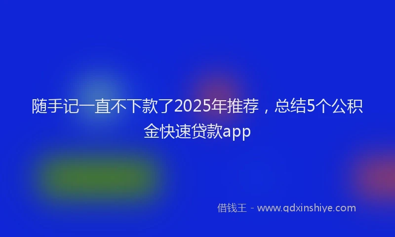随手记一直不下款了2025年推荐，总结5个公积金快速贷款app