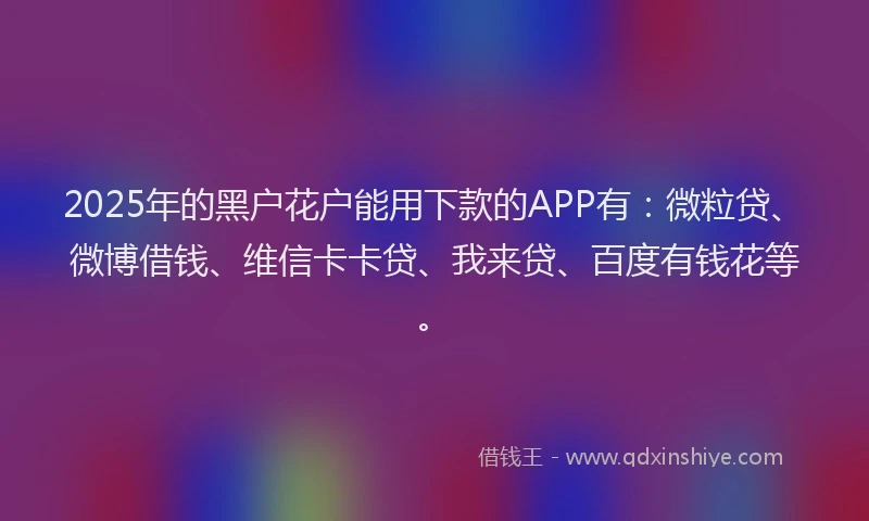 2025年的黑户花户能用下款的APP有：微粒贷、微博借钱、维信卡卡贷、我来贷、百度有钱花等。