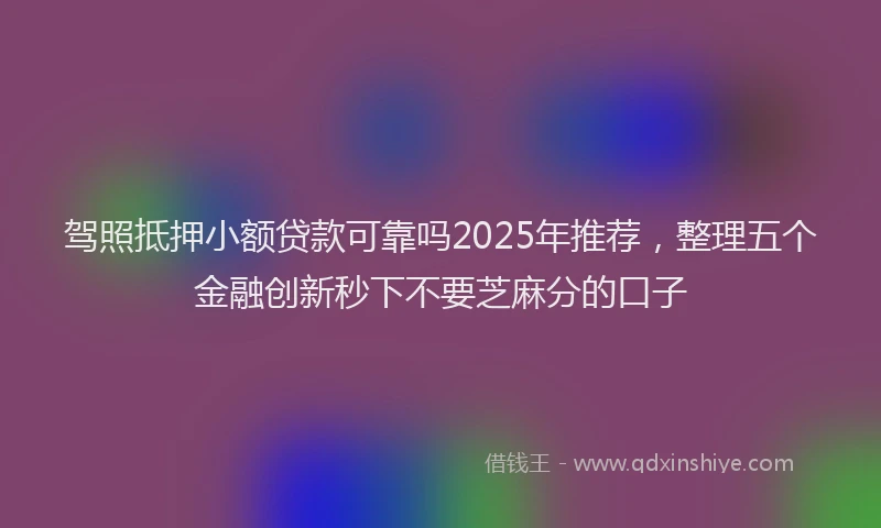 驾照抵押小额贷款可靠吗2025年推荐，整理五个金融创新秒下不要芝麻分的口子