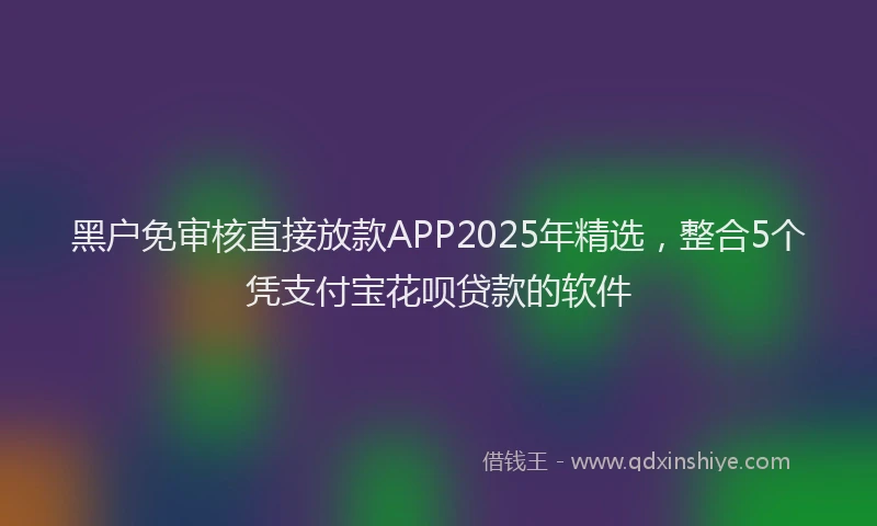 黑户免审核直接放款APP2025年精选，整合5个凭支付宝花呗贷款的软件