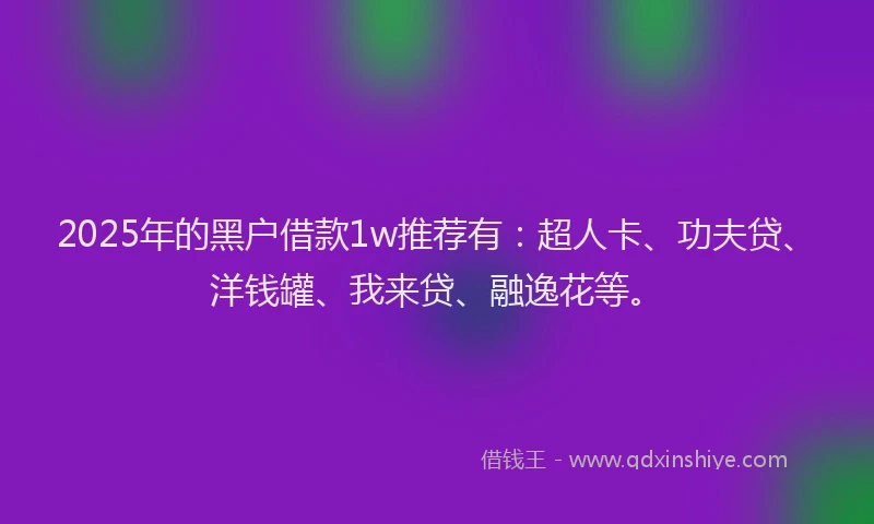 2025年的黑户借款1w推荐有：超人卡、功夫贷、洋钱罐、我来贷、融逸花等。