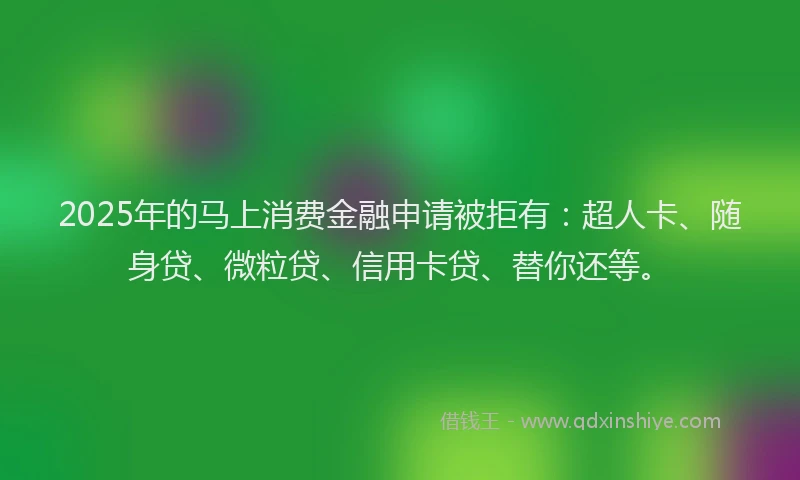 2025年的马上消费金融申请被拒有：超人卡、随身贷、微粒贷、信用卡贷、替你还等。