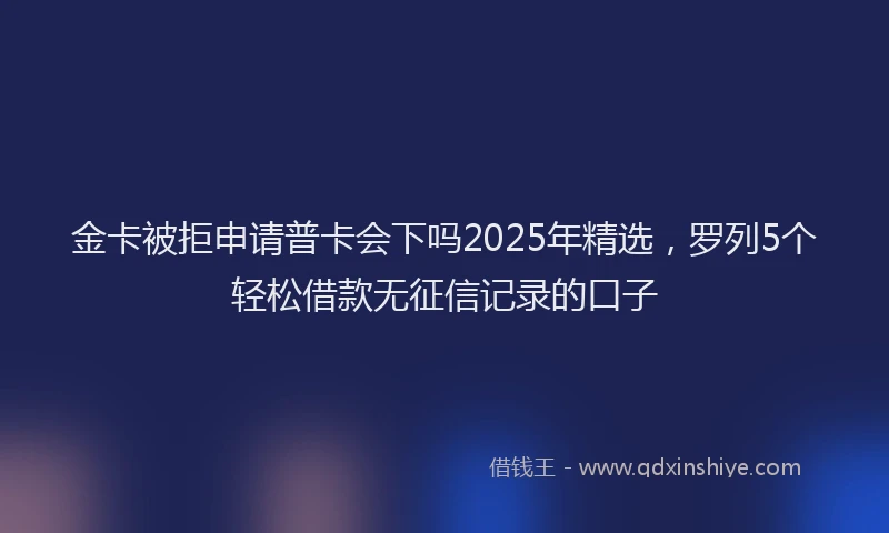 金卡被拒申请普卡会下吗2025年精选，罗列5个轻松借款无征信记录的口子