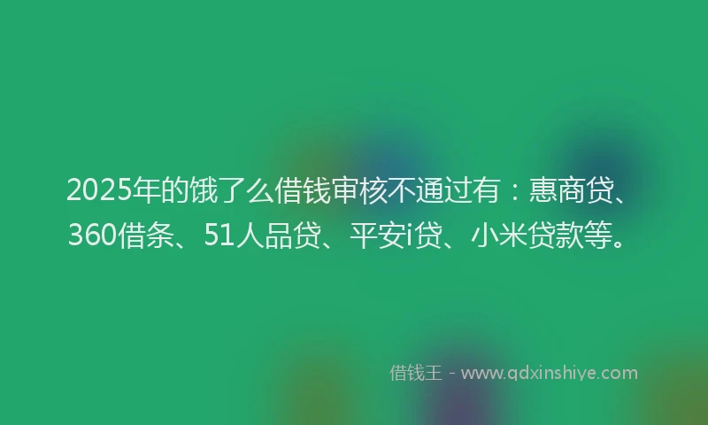 2025年的饿了么借钱审核不通过有：惠商贷、360借条、51人品贷、平安i贷、小米贷款等。