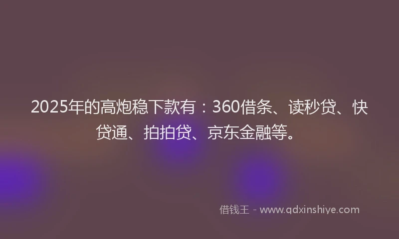 2025年的高炮稳下款有：360借条、读秒贷、快贷通、拍拍贷、京东金融等。