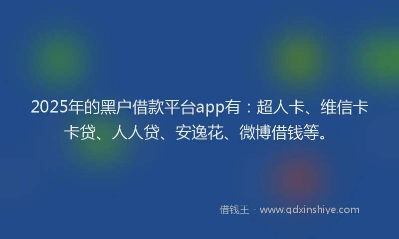 2025年的黑户借款平台app有：超人卡、维信卡卡贷、人人贷、安逸花、微博借钱等。
