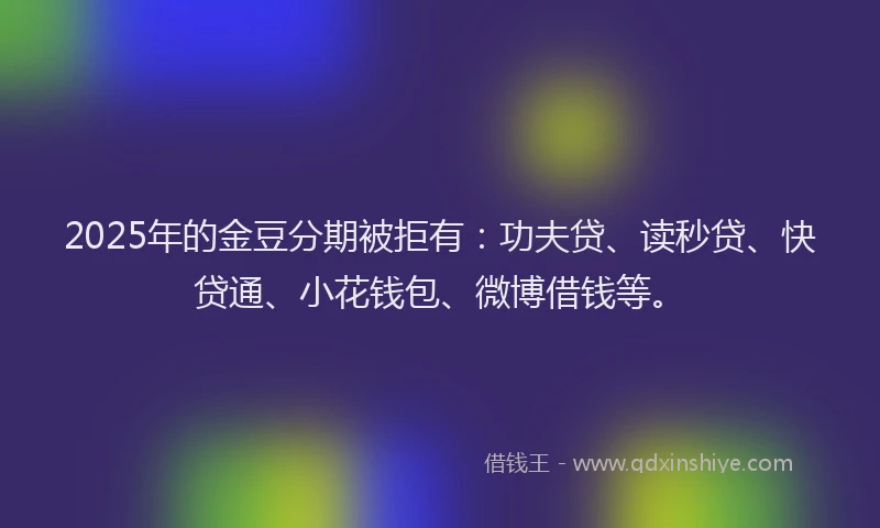 2025年的金豆分期被拒有：功夫贷、读秒贷、快贷通、小花钱包、微博借钱等。