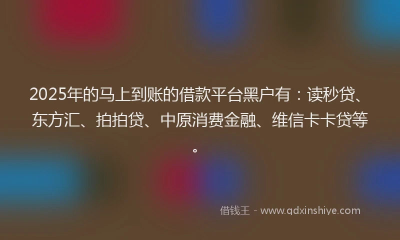 2025年的马上到账的借款平台黑户有：读秒贷、东方汇、拍拍贷、中原消费金融、维信卡卡贷等。