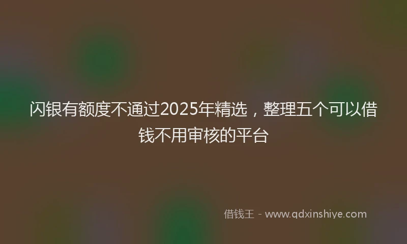 闪银有额度不通过2025年精选，整理五个可以借钱不用审核的平台