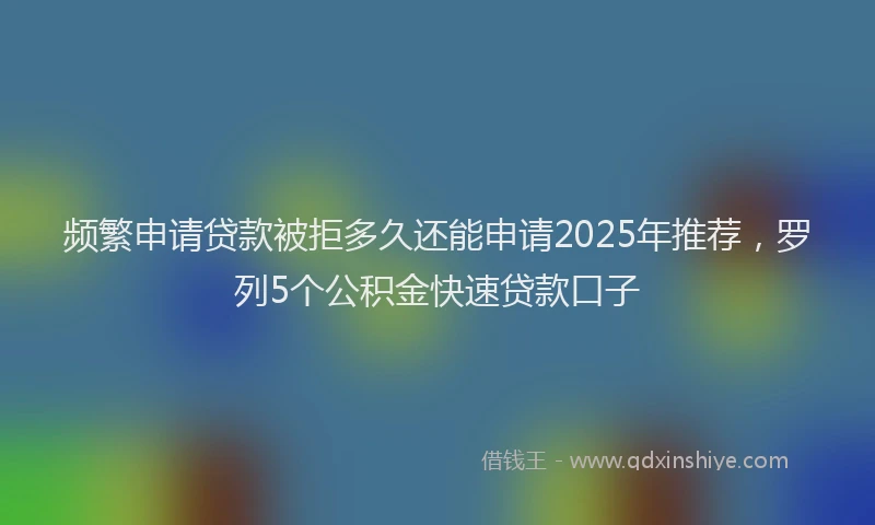 频繁申请贷款被拒多久还能申请2025年推荐，罗列5个公积金快速贷款口子