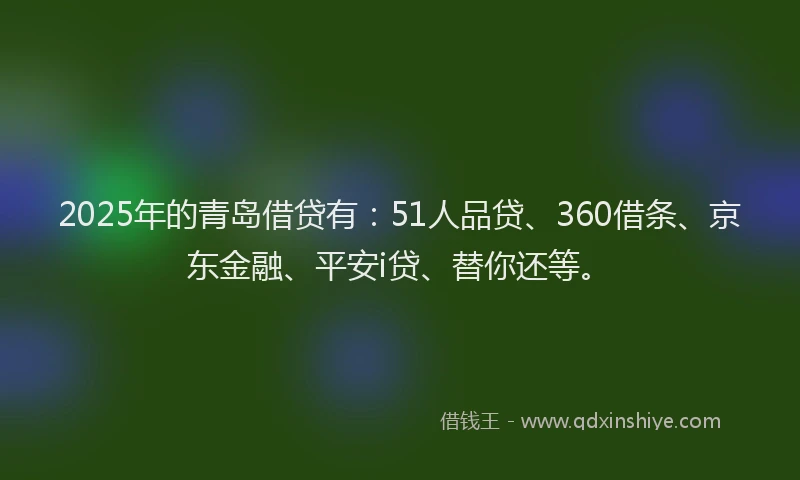 2025年的青岛借贷有：51人品贷、360借条、京东金融、平安i贷、替你还等。