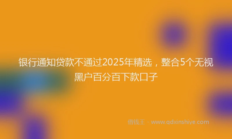 银行通知贷款不通过2025年精选，整合5个无视黑户百分百下款口子