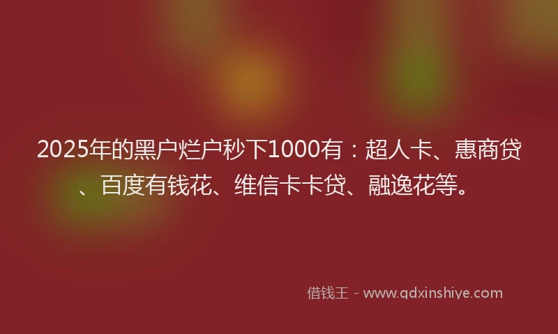 2025年的黑户烂户秒下1000有：超人卡、惠商贷、百度有钱花、维信卡卡贷、融逸花等。