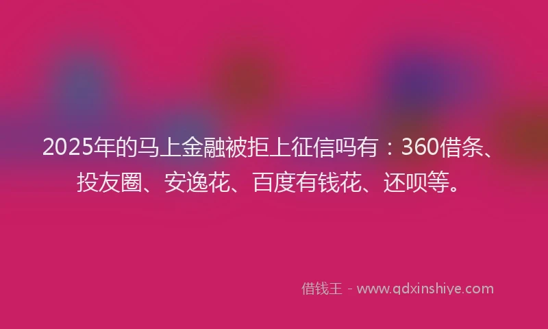 2025年的马上金融被拒上征信吗有：360借条、投友圈、安逸花、百度有钱花、还呗等。