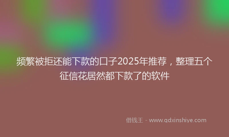 频繁被拒还能下款的口子2025年推荐，整理五个征信花居然都下款了的软件