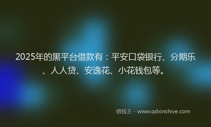 2025年的黑平台借款有：平安口袋银行、分期乐、人人贷、安逸花、小花钱包等。