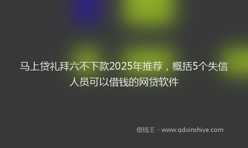 马上贷礼拜六不下款2025年推荐，概括5个失信人员可以借钱的网贷软件