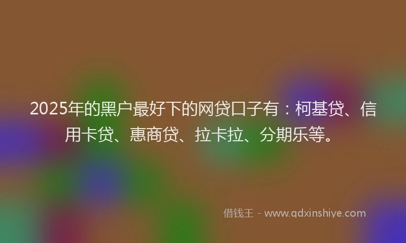 2025年的黑户最好下的网贷口子有：柯基贷、信用卡贷、惠商贷、拉卡拉、分期乐等。