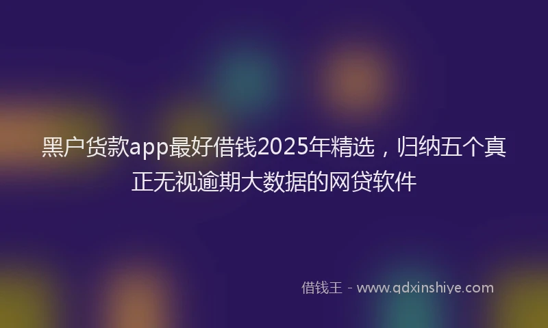 黑户货款app最好借钱2025年精选，归纳五个真正无视逾期大数据的网贷软件