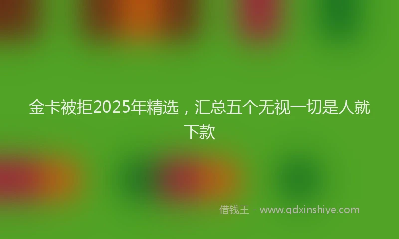 金卡被拒2025年精选，汇总五个无视一切是人就下款