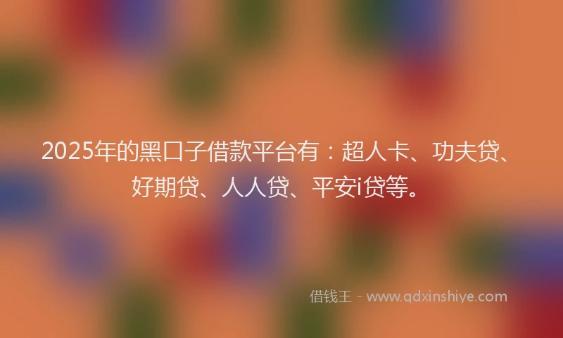 2025年的黑口子借款平台有：超人卡、功夫贷、好期贷、人人贷、平安i贷等。