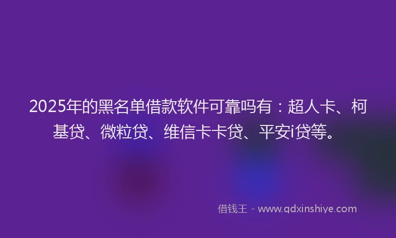 2025年的黑名单借款软件可靠吗有：超人卡、柯基贷、微粒贷、维信卡卡贷、平安i贷等。