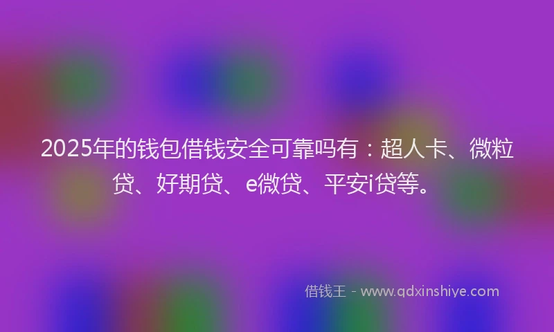 2025年的钱包借钱安全可靠吗有：超人卡、微粒贷、好期贷、e微贷、平安i贷等。