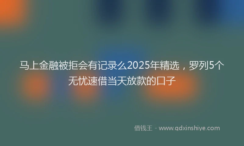 马上金融被拒会有记录么2025年精选，罗列5个无忧速借当天放款的口子