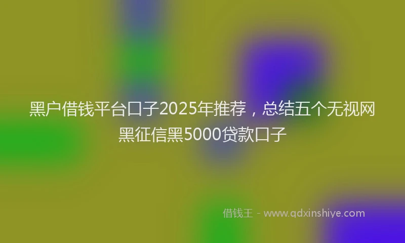 黑户借钱平台口子2025年推荐，总结五个无视网黑征信黑5000贷款口子