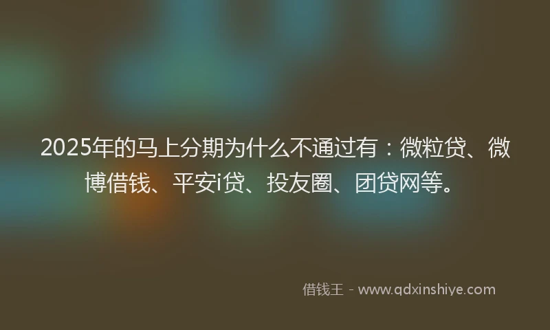 2025年的马上分期为什么不通过有：微粒贷、微博借钱、平安i贷、投友圈、团贷网等。