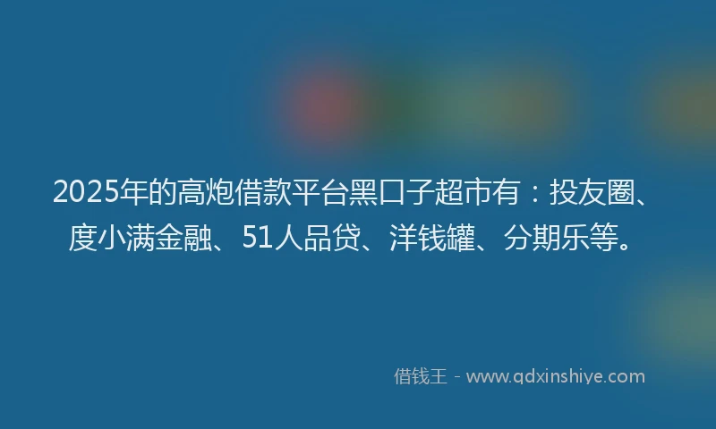 2025年的高炮借款平台黑口子超市有：投友圈、度小满金融、51人品贷、洋钱罐、分期乐等。