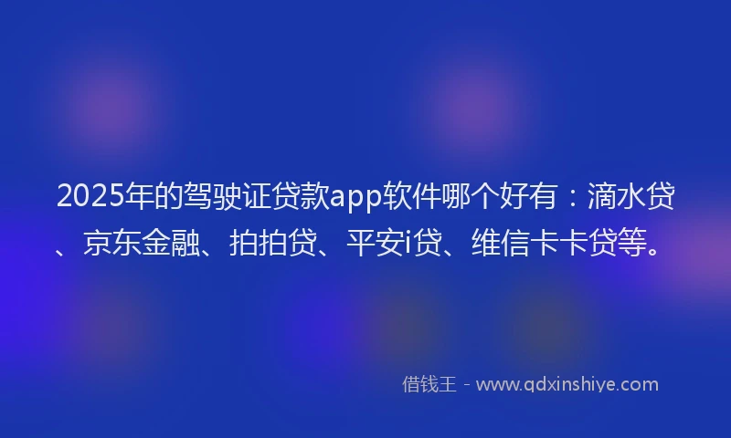 2025年的驾驶证贷款app软件哪个好有：滴水贷、京东金融、拍拍贷、平安i贷、维信卡卡贷等。