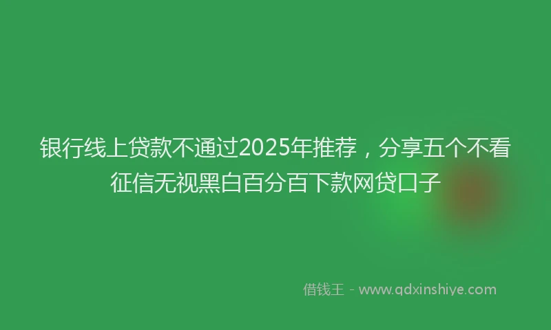 银行线上贷款不通过2025年推荐，分享五个不看征信无视黑白百分百下款网贷口子