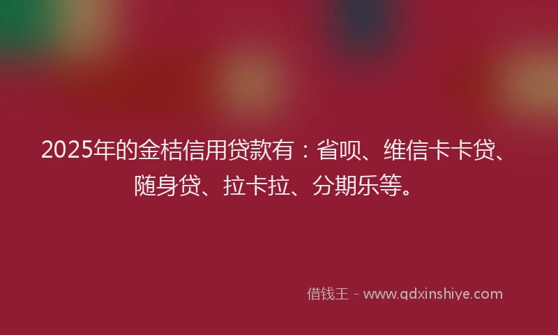 2025年的金桔信用贷款有：省呗、维信卡卡贷、随身贷、拉卡拉、分期乐等。