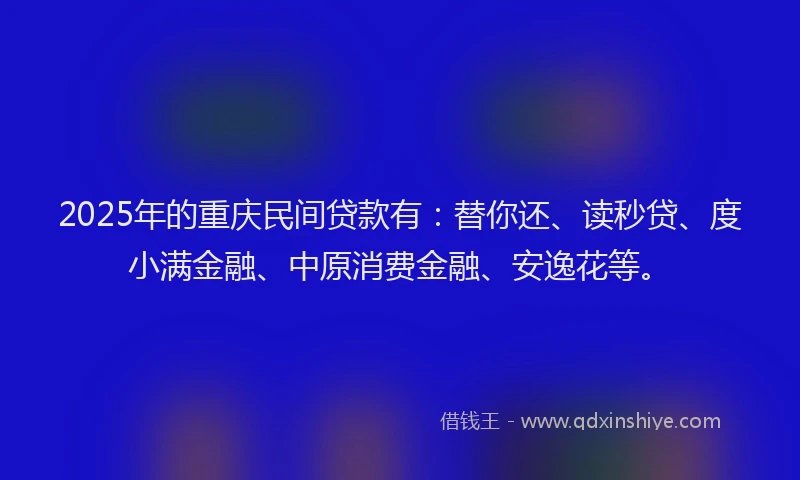 2025年的重庆民间贷款有：替你还、读秒贷、度小满金融、中原消费金融、安逸花等。