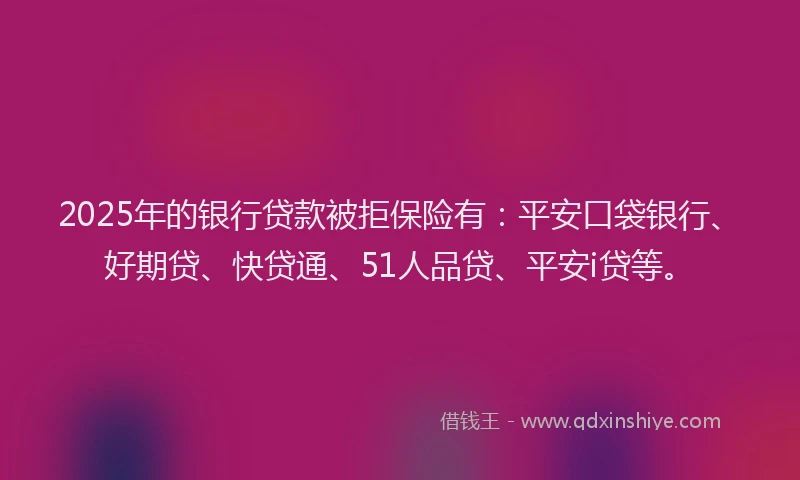 2025年的银行贷款被拒保险有：平安口袋银行、好期贷、快贷通、51人品贷、平安i贷等。