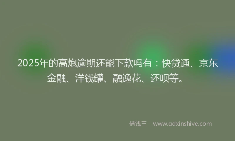 2025年的高炮逾期还能下款吗有：快贷通、京东金融、洋钱罐、融逸花、还呗等。