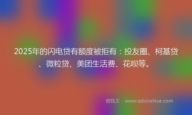 2025年的闪电贷有额度被拒有：投友圈、柯基贷、微粒贷、美团生活费、花呗等。