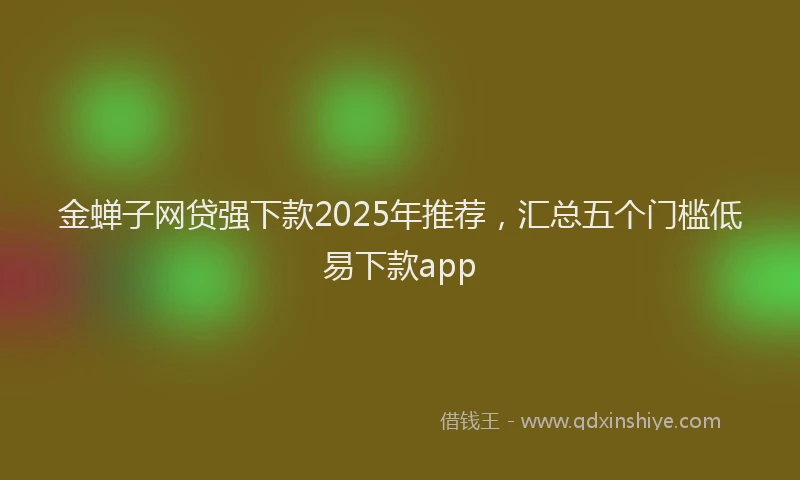 金蝉子网贷强下款2025年推荐，汇总五个门槛低易下款app
