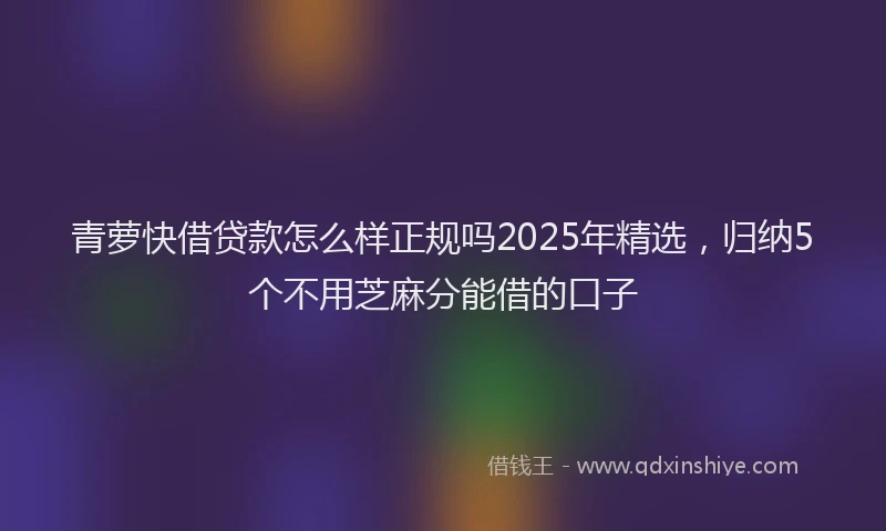 青萝快借贷款怎么样正规吗2025年精选，归纳5个不用芝麻分能借的口子