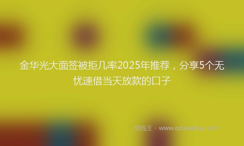 金华光大面签被拒几率2025年推荐，分享5个无忧速借当天放款的口子