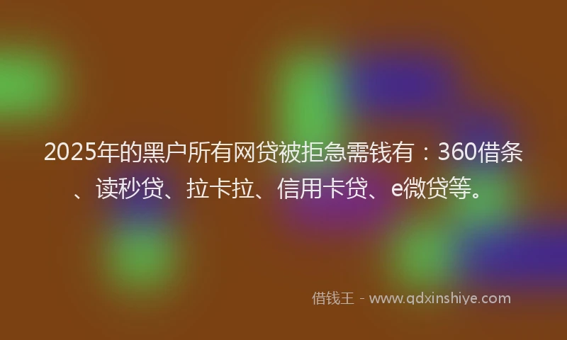 2025年的黑户所有网贷被拒急需钱有：360借条、读秒贷、拉卡拉、信用卡贷、e微贷等。
