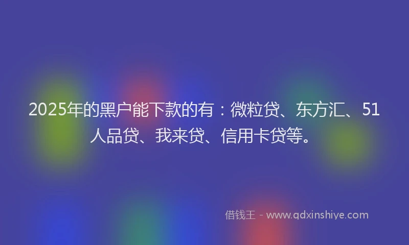 2025年的黑户能下款的有：微粒贷、东方汇、51人品贷、我来贷、信用卡贷等。