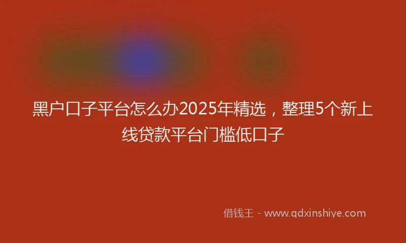 黑户口子平台怎么办2025年精选，整理5个新上线贷款平台门槛低口子